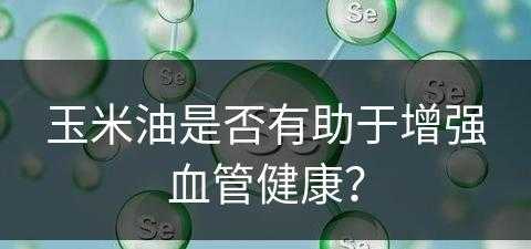 玉米油是否有助于增强血管健康？